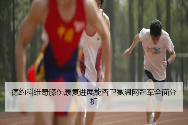 德约科维奇膝伤康复进展能否卫冕温网冠军全面分析
