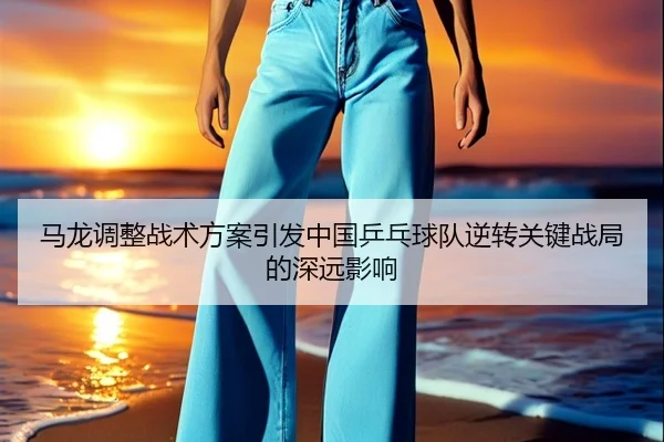 马龙调整战术方案引发中国乒乓球队逆转关键战局的深远影响