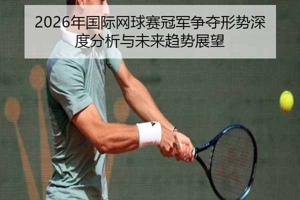 2026年国际网球赛冠军争夺形势深度分析与未来趋势展望